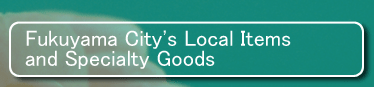 Fukuyama City's Local Items and Specialty Goods