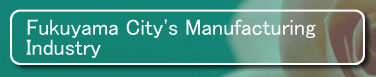 Fukuyama City's Manufacturing Industry