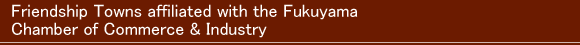 Friendship Towns affiliated with the Fukuyama Chamber of Commerce & Industry